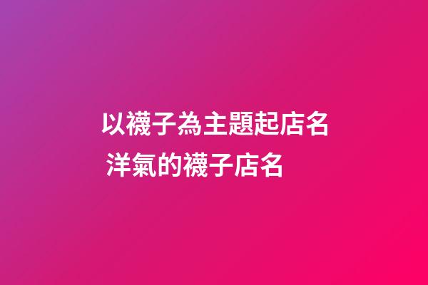 以襪子為主題起店名 洋氣的襪子店名-第1張-店鋪起名-玄機(jī)派